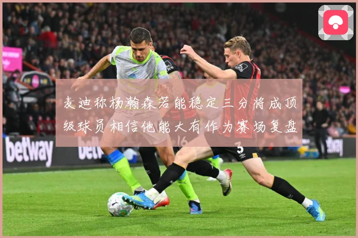 麦迪称杨瀚森若能稳定三分将成顶级球员相信他能大有作为赛场复盘