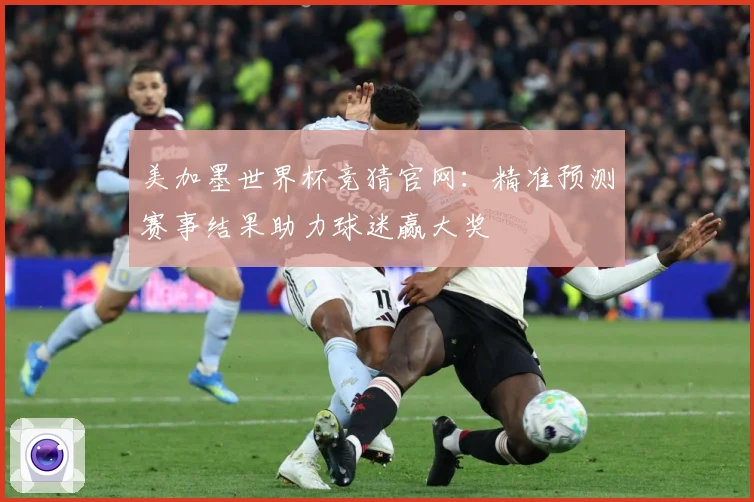 美加墨世界杯竞猜官网：精准预测赛事结果助力球迷赢大奖