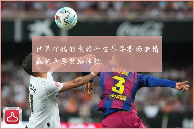 世界杯精彩竞猜平台尽享赛场激情赢取丰厚奖励体验