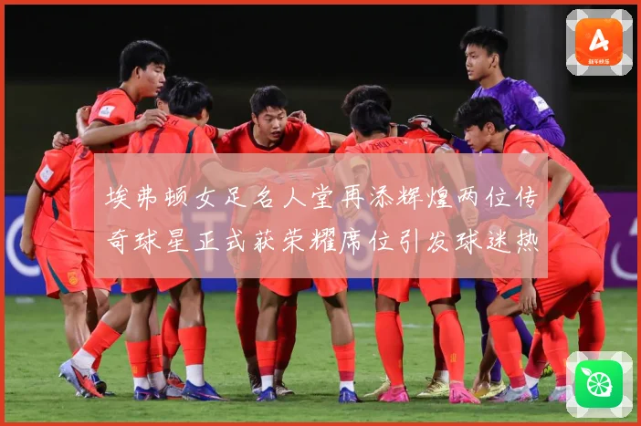 埃弗顿女足名人堂再添辉煌两位传奇球星正式获荣耀席位引发球迷热赛事前瞻