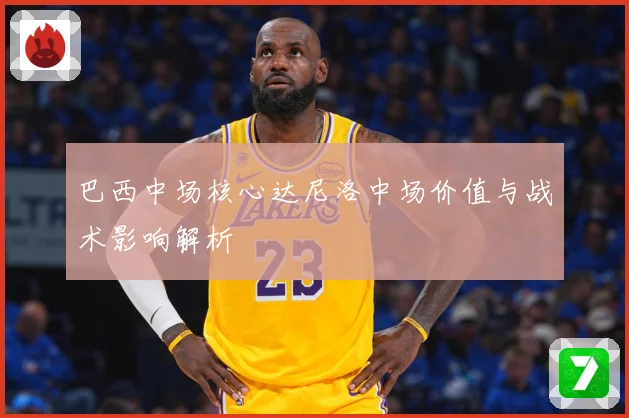 巴西中场核心达尼洛中场价值与战术影响解析