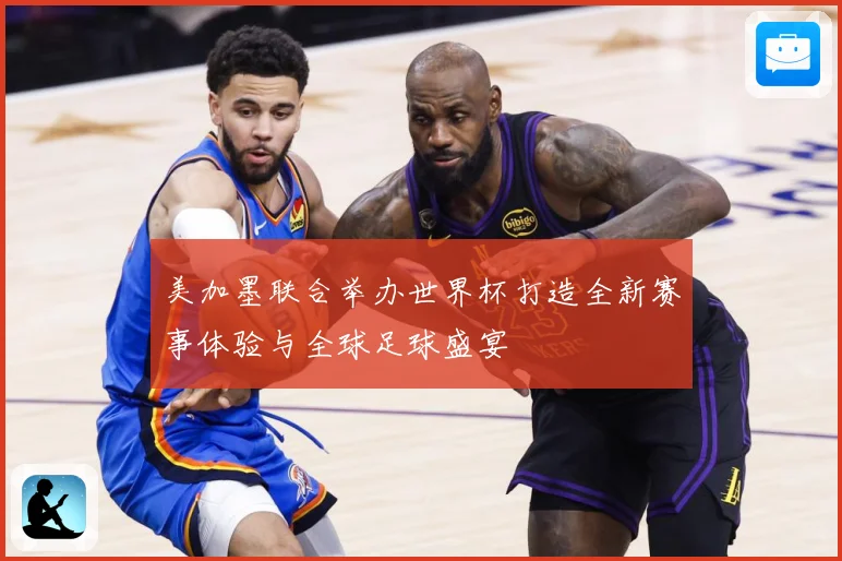 美加墨联合举办世界杯打造全新赛事体验与全球足球盛宴