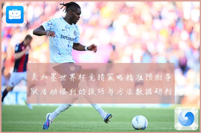 美加墨世界杯竞猜策略精准预测争取活动福利的技巧与方法数据研判