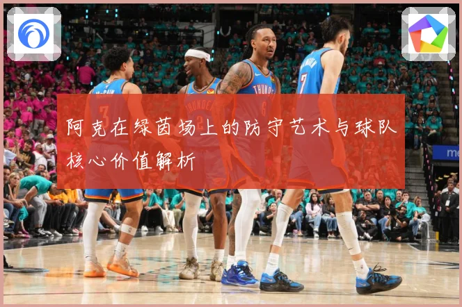 阿克在绿茵场上的防守艺术与球队核心价值解析