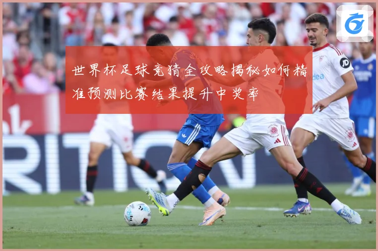 世界杯足球竞猜全攻略揭秘如何精准预测比赛结果提升中奖率