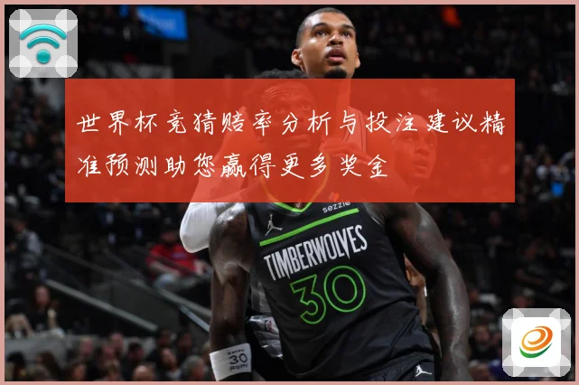 世界杯竞猜赔率分析与投注建议精准预测助您赢得更多奖金