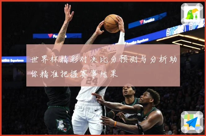 世界杯精彩对决比分预测与分析助你精准把握赛事结果