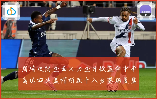 周琦攻防全面火力全开投篮命中率高送四次盖帽斩获十八分赛场复盘