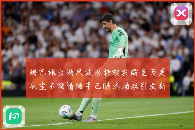 姆巴佩出游风波或持续发酵皇马更衣室不满情绪早已暗流涌动引发新战术观察