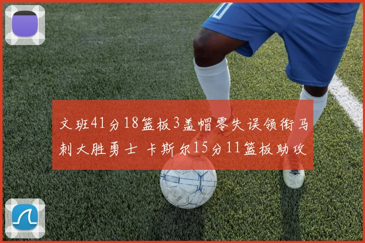 文班41分18篮板3盖帽零失误领衔马刺大胜勇士 卡斯尔15分11篮板助攻全队