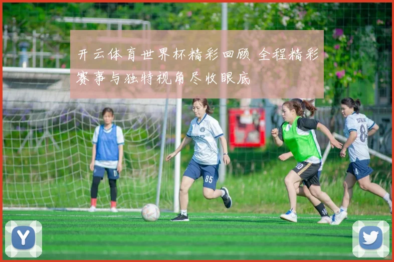 开云体育世界杯精彩回顾 全程精彩赛事与独特视角尽收眼底