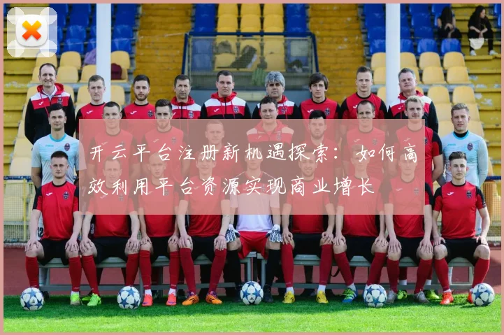 开云平台注册新机遇探索：如何高效利用平台资源实现商业增长