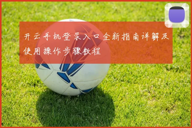 开云手机登录入口全新指南详解及使用操作步骤教程