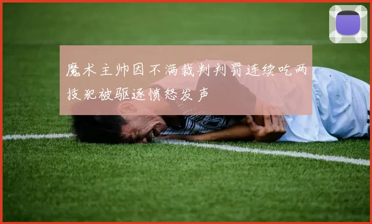 魔术主帅因不满裁判判罚连续吃两技犯被驱逐愤怒发声
