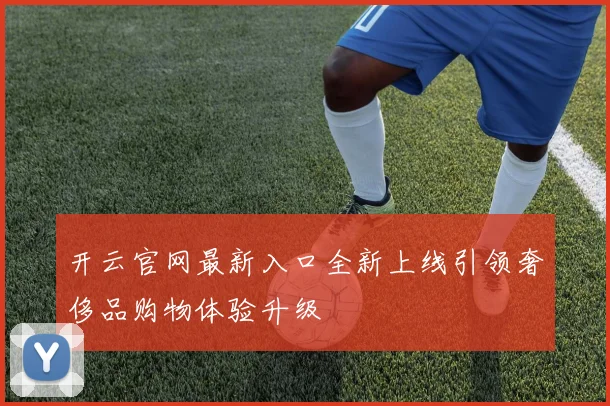 开云官网最新入口全新上线引领奢侈品购物体验升级