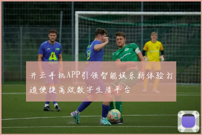 开云手机APP引领智能娱乐新体验打造便捷高效数字生活平台