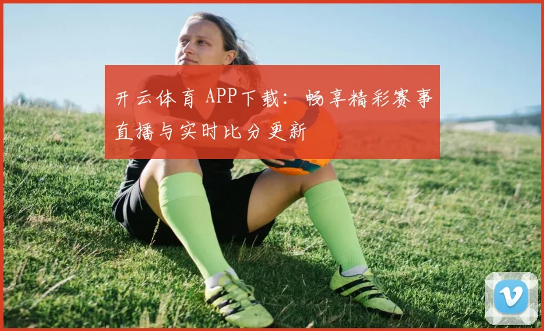 开云体育 APP下载：畅享精彩赛事直播与实时比分更新