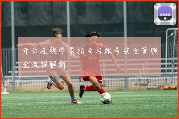 开云在线登录指南与账号安全管理全流程解析