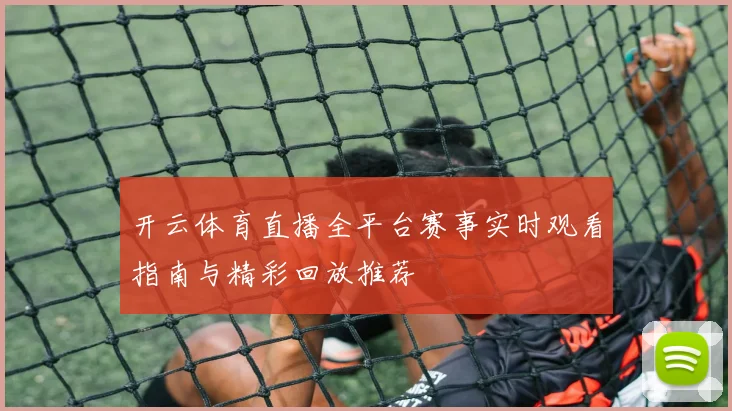 开云体育直播全平台赛事实时观看指南与精彩回放推荐