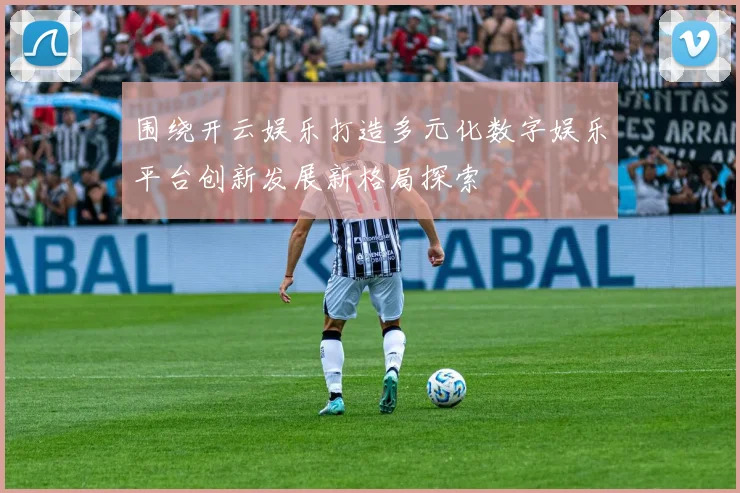 围绕开云娱乐打造多元化数字娱乐平台创新发展新格局探索