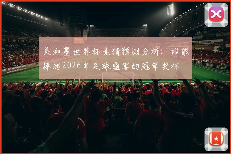 美加墨世界杯竞猜预测分析：谁能捧起2026年足球盛宴的冠军奖杯