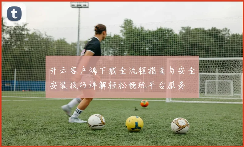 开云客户端下载全流程指南与安全安装技巧详解轻松畅玩平台服务