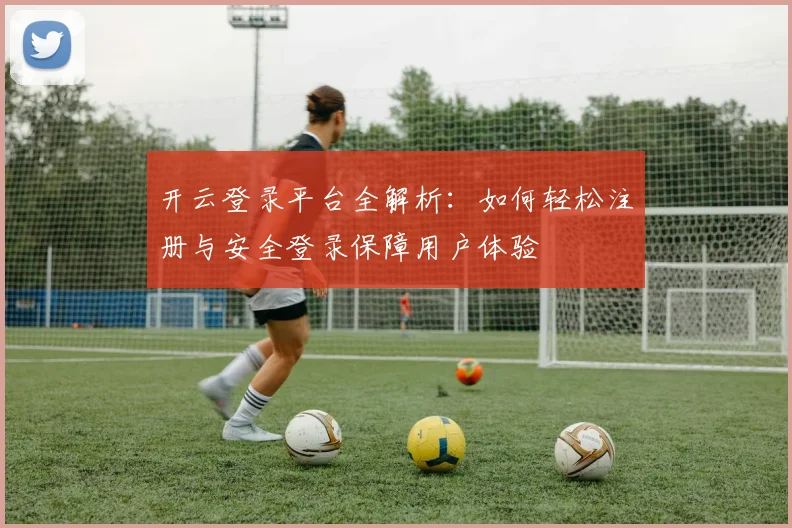 开云登录平台全解析：如何轻松注册与安全登录保障用户体验