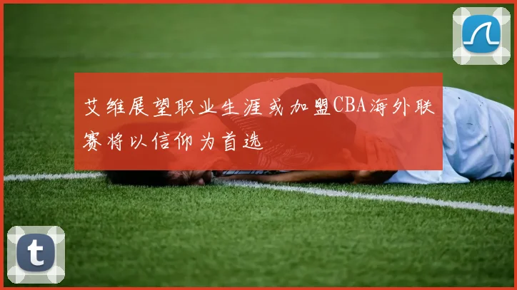 艾维展望职业生涯或加盟CBA海外联赛将以信仰为首选