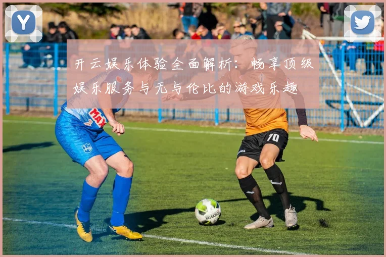 开云娱乐体验全面解析：畅享顶级娱乐服务与无与伦比的游戏乐趣