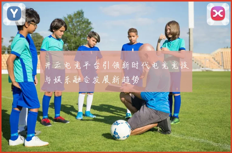 开云电竞平台引领新时代电竞竞技与娱乐融合发展新趋势