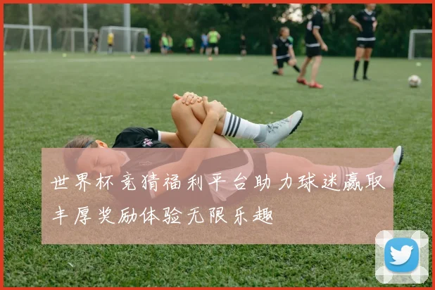 世界杯竞猜福利平台助力球迷赢取丰厚奖励体验无限乐趣