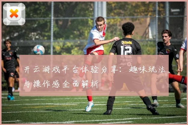 开云游戏平台体验分享：趣味玩法与操作感全面解析