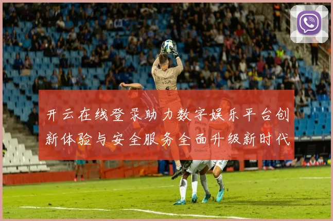 开云在线登录助力数字娱乐平台创新体验与安全服务全面升级新时代