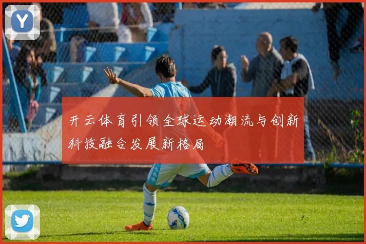 开云体育引领全球运动潮流与创新科技融合发展新格局