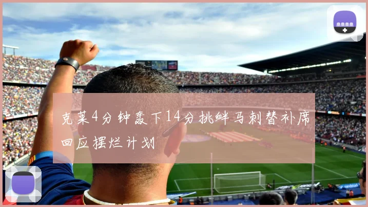 克莱4分钟轰下14分挑衅马刺替补席回应摆烂计划