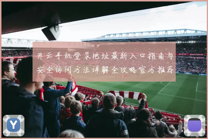 开云手机登录地址最新入口指南与安全访问方法详解全攻略官方推荐稳定渠道