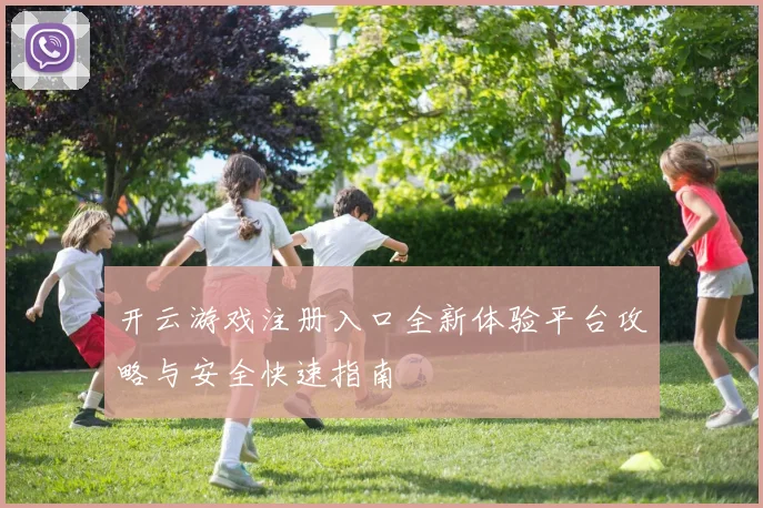 开云游戏注册入口全新体验平台攻略与安全快速指南