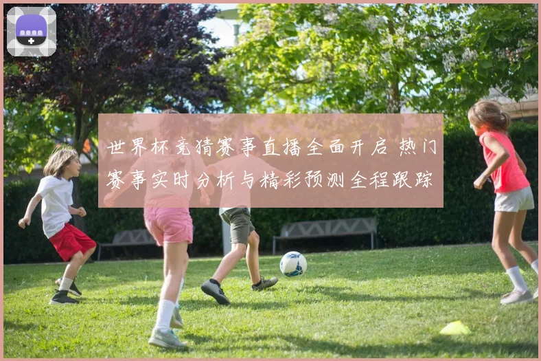 世界杯竞猜赛事直播全面开启 热门赛事实时分析与精彩预测全程跟踪
