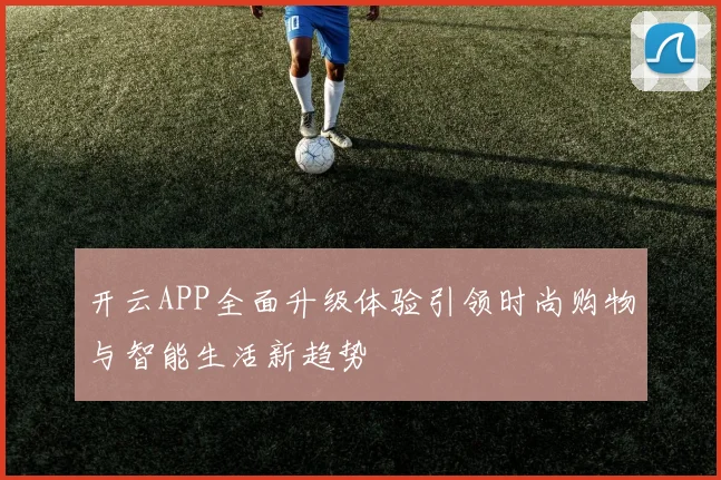 开云APP全面升级体验引领时尚购物与智能生活新趋势