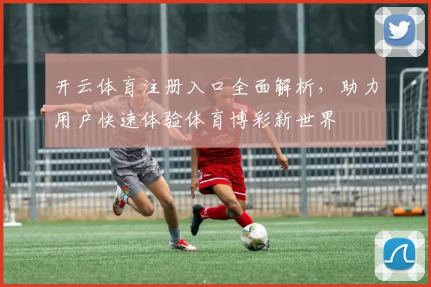 开云体育注册入口全面解析，助力用户快速体验体育博彩新世界