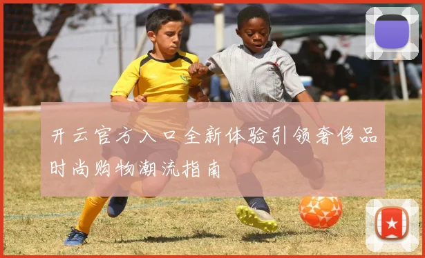 开云官方入口全新体验引领奢侈品时尚购物潮流指南