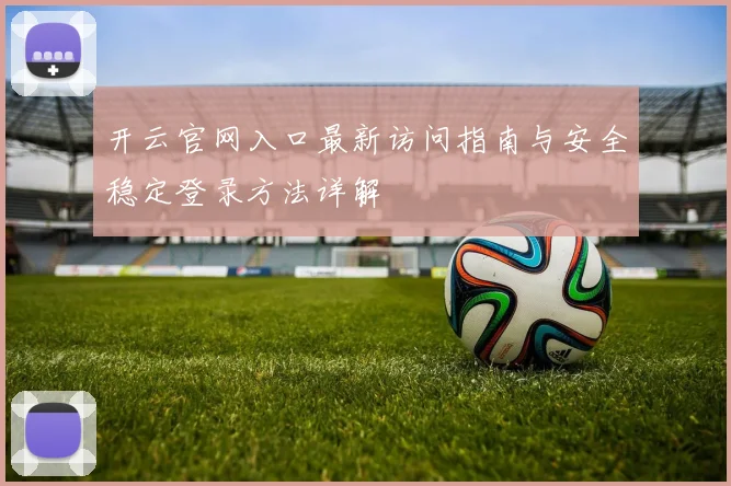开云官网入口最新访问指南与安全稳定登录方法详解