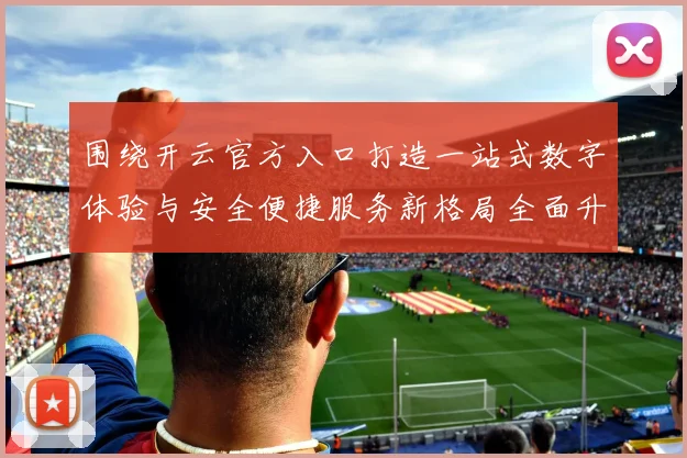 围绕开云官方入口打造一站式数字体验与安全便捷服务新格局全面升级