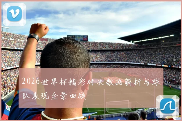 2026世界杯精彩对决数据解析与球队表现全景回顾