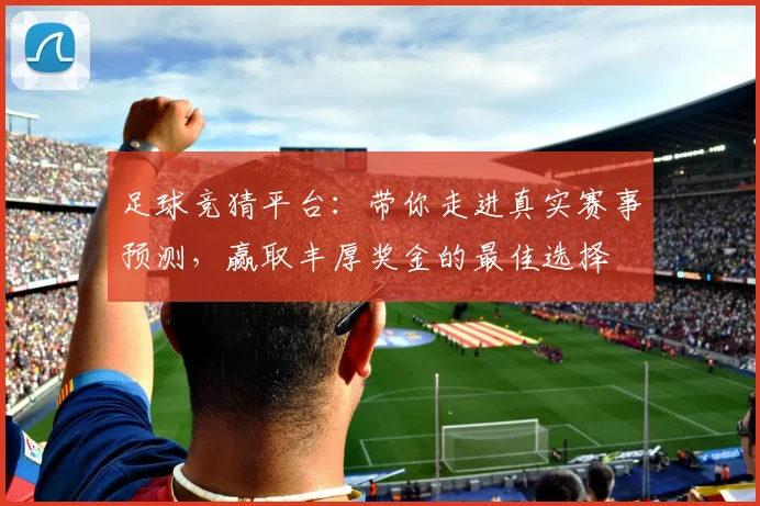 足球竞猜平台：带你走进真实赛事预测，赢取丰厚奖金的最佳选择