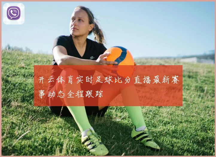 开云体育实时足球比分直播最新赛事动态全程跟踪