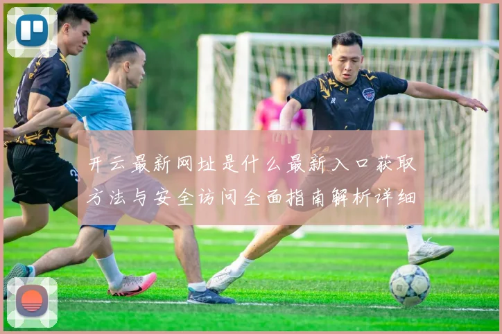 开云最新网址是什么最新入口获取方法与安全访问全面指南解析详细版
