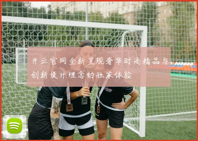 开云官网全新呈现奢华时尚精品与创新设计理念的独家体验