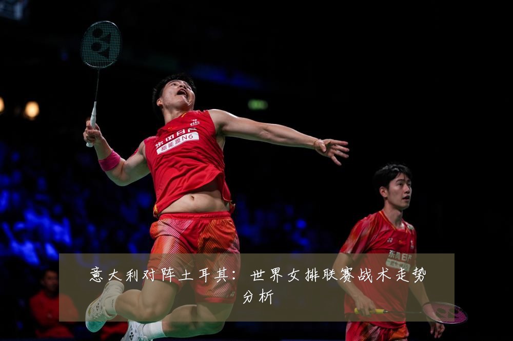 意大利对阵土耳其：世界女排联赛战术走势分析