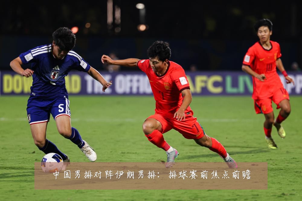 中国男排对阵伊朗男排：排球赛前焦点前瞻